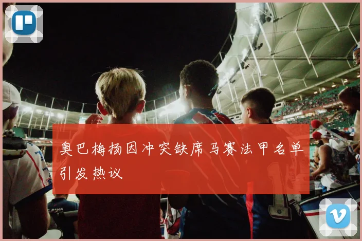 奥巴梅扬因冲突缺席马赛法甲名单引发热议