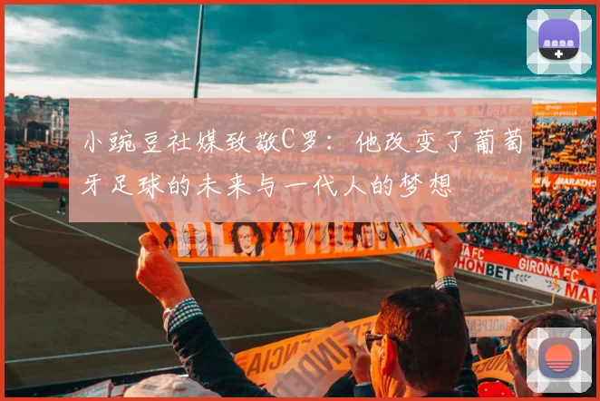 小豌豆社媒致敬C罗：他改变了葡萄牙足球的未来与一代人的梦想