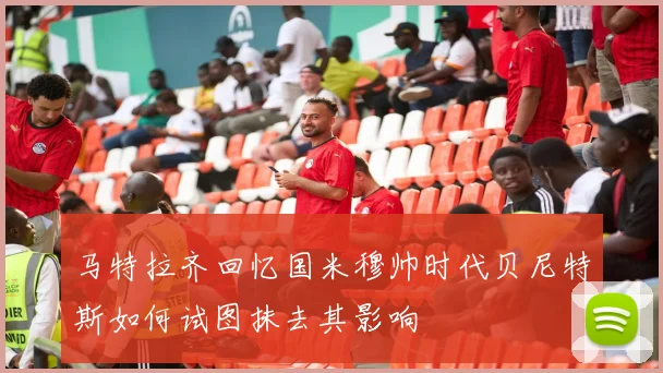 马特拉齐回忆国米穆帅时代贝尼特斯如何试图抹去其影响