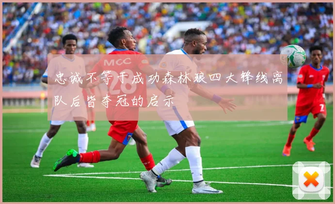 忠诚不等于成功森林狼四大锋线离队后皆夺冠的启示