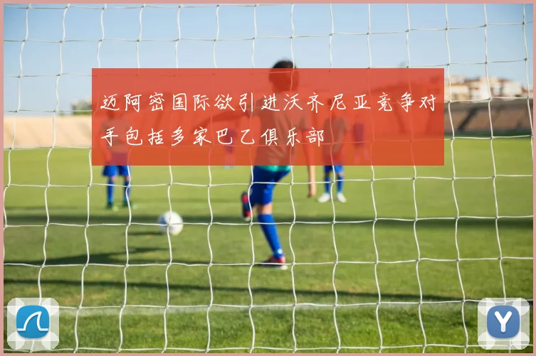 迈阿密国际欲引进沃齐尼亚竞争对手包括多家巴乙俱乐部