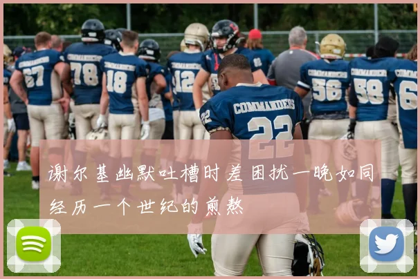 谢尔基幽默吐槽时差困扰一晚如同经历一个世纪的煎熬