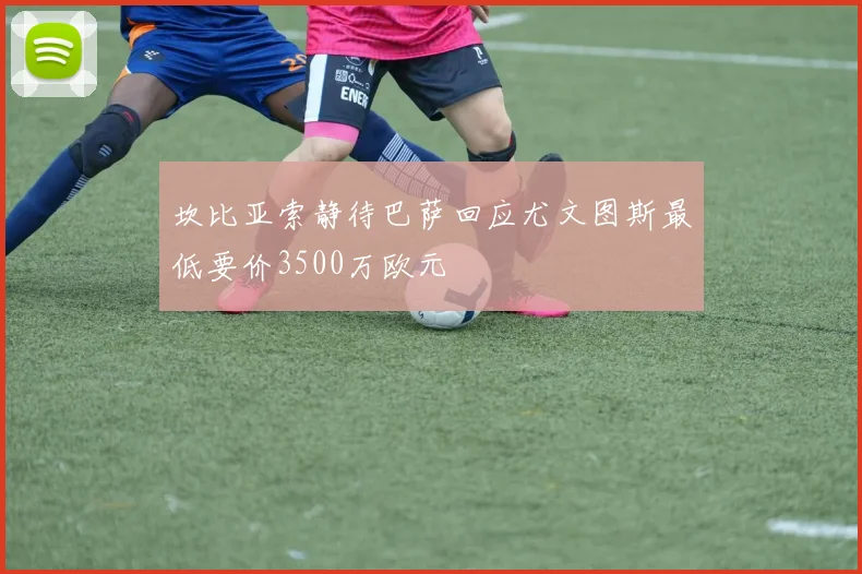坎比亚索静待巴萨回应尤文图斯最低要价3500万欧元