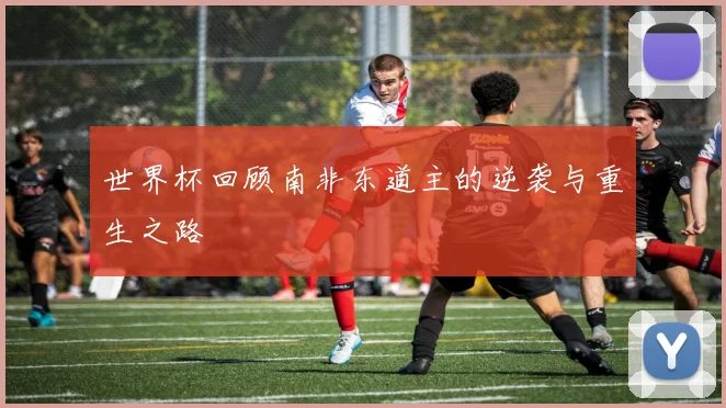 世界杯回顾南非东道主的逆袭与重生之路