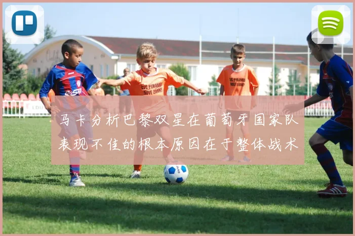 马卡分析巴黎双星在葡萄牙国家队表现不佳的根本原因在于整体战术体系问题