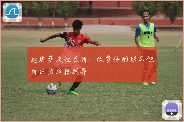 迪班萨谈杜兰特：欣赏他的球风但自认为风格迥异