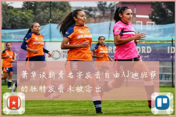 萧华谈新秀名字发音自由AJ迪班萨的独特发音未被念出