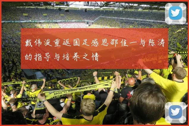戴伟浚重返国足感恩邵佳一与陈涛的指导与培养之情