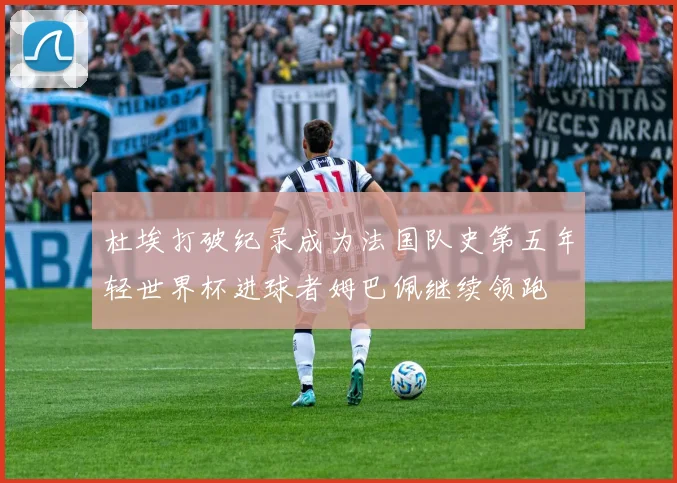 杜埃打破纪录成为法国队史第五年轻世界杯进球者姆巴佩继续领跑