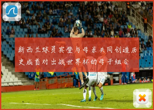 新西兰球员宾登与母亲共同创造历史成首对出战世界杯的母子组合