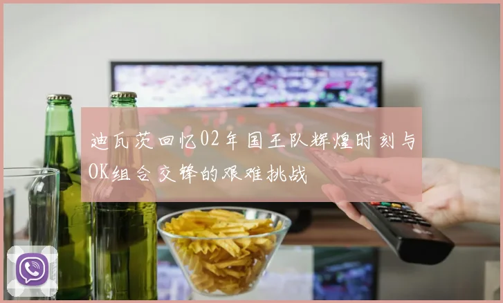 迪瓦茨回忆02年国王队辉煌时刻与OK组合交锋的艰难挑战