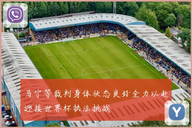 马宁等裁判身体状态良好全力以赴迎接世界杯执法挑战