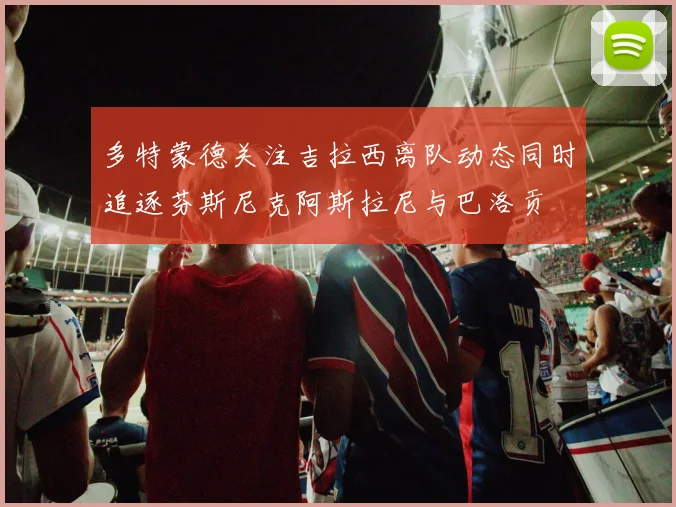 多特蒙德关注吉拉西离队动态同时追逐芬斯尼克阿斯拉尼与巴洛贡