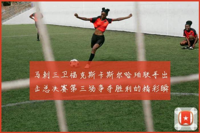 马刺三卫福克斯卡斯尔哈珀联手出击总决赛第三场争夺胜利的精彩瞬间