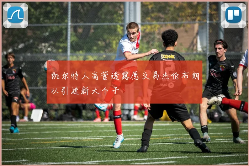 凯尔特人高管透露愿交易杰伦布朗以引进新大个子