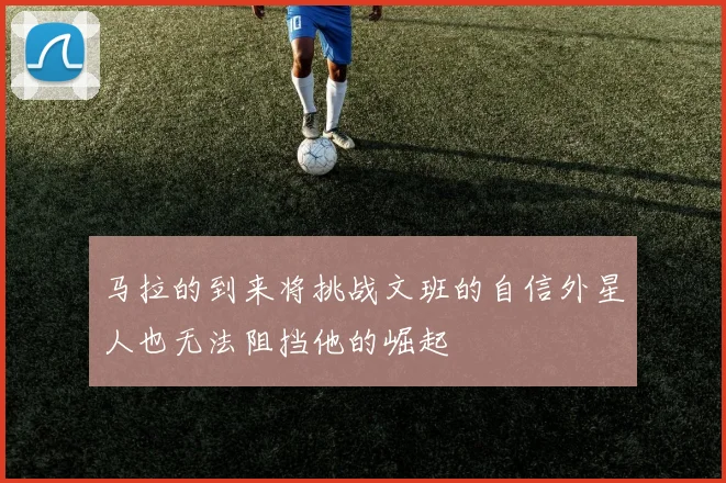 马拉的到来将挑战文班的自信外星人也无法阻挡他的崛起
