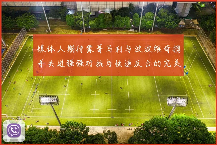 媒体人期待蒙哥马利与波波维奇携手共进强强对抗与快速反击的完美结合
