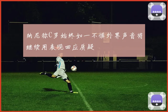 纳尼称C罗始终如一不惧外界声音将继续用表现回应质疑