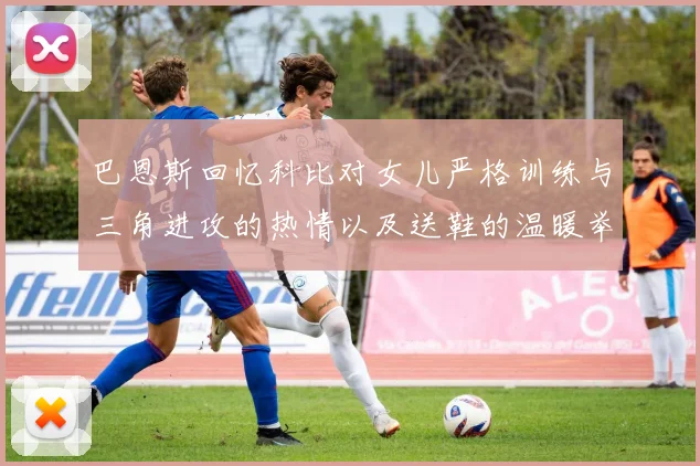 巴恩斯回忆科比对女儿严格训练与三角进攻的热情以及送鞋的温暖举动