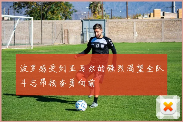 波罗感受到亚马尔的强烈渴望全队斗志昂扬奋勇向前
